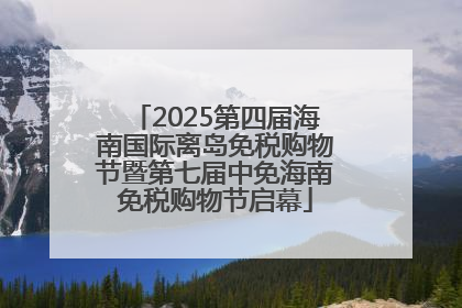 2025第四届海南国际离岛免税购物节暨第七届中免海南免税购物节启幕