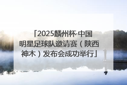 2025麟州杯·中国明星足球队邀请赛（陕西神木）发布会成功举行