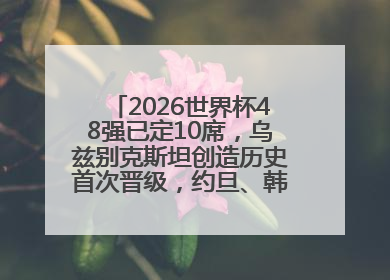 2026世界杯48强已定10席，乌兹别克斯坦创造历史首次晋级，约旦、韩国获出线名额