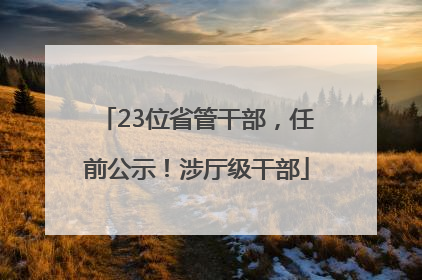 23位省管干部，任前公示！涉厅级干部