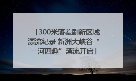 300米落差刷新区域漂流纪录 新洲大峡谷“一河四趣”漂流开启