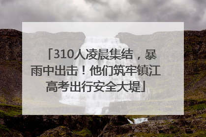 310人凌晨集结，暴雨中出击！他们筑牢镇江高考出行安全大堤