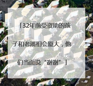 32年前受资助的孩子和老潘相会厦大，他们当面说“谢谢”