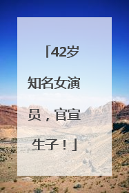 42岁知名女演员，官宣生子！
