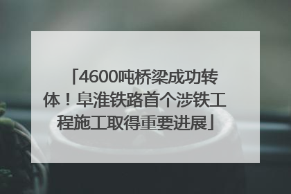 4600吨桥梁成功转体！阜淮铁路首个涉铁工程施工取得重要进展