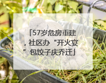 57岁危房重建，社区办“开火宴”包饺子庆乔迁