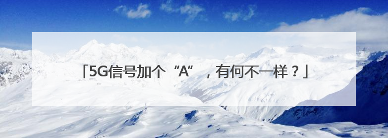 5G信号加个“A”，有何不一样？