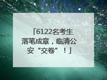 6122名考生落笔成章，临清公安“交卷”！