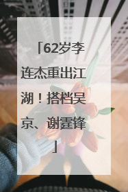 62岁李连杰重出江湖！搭档吴京、谢霆锋