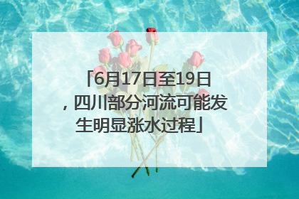 6月17日至19日，四川部分河流可能发生明显涨水过程