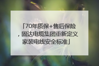 70年质保+售后保险，固达电缆集团重新定义家装电线安全标准