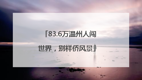 83.6万温州人闯世界，别样侨风景
