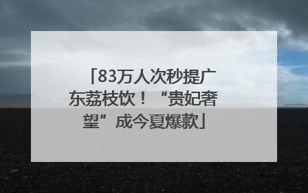 83万人次秒提广东荔枝饮！“贵妃奢望”成今夏爆款