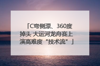 C弯侧漂、360度掉头 大运河龙舟赛上演高难度“技术流”
