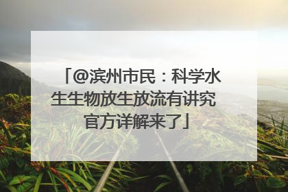 @滨州市民：科学水生生物放生放流有讲究 官方详解来了