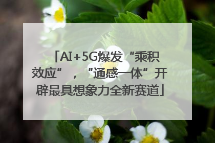 AI+5G爆发“乘积效应”，“通感一体”开辟最具想象力全新赛道
